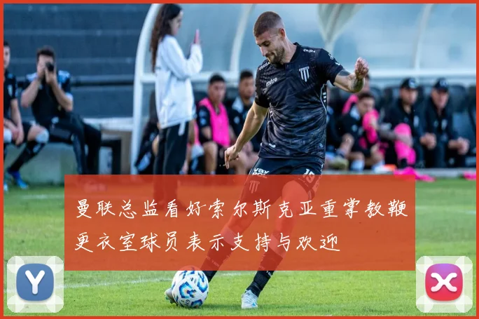 曼联总监看好索尔斯克亚重掌教鞭更衣室球员表示支持与欢迎
