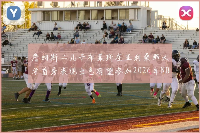 詹姆斯二儿子布莱斯在亚利桑那大学首秀表现出色有望参加2026年NBA选秀