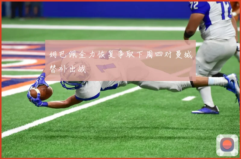 姆巴佩全力恢复争取下周四对曼城替补出战