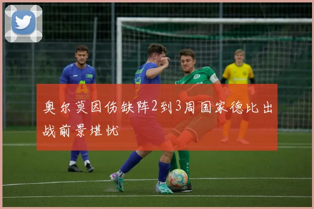 奥尔莫因伤缺阵2到3周国家德比出战前景堪忧