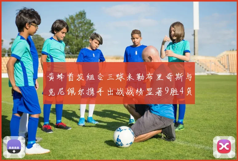 黄蜂首发组合三球米勒布里奇斯与克尼佩尔携手出战战绩显著9胜4负