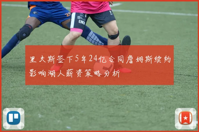 里夫斯签下5年24亿合同詹姆斯续约影响湖人薪资策略分析