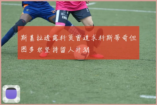 斯基拉透露科莫曾追求科斯蒂奇但图多尔坚持留人计划