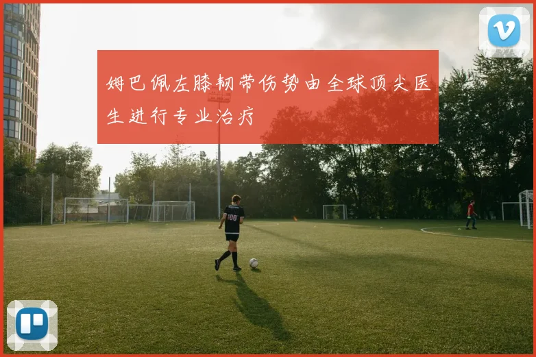 姆巴佩左膝韧带伤势由全球顶尖医生进行专业治疗