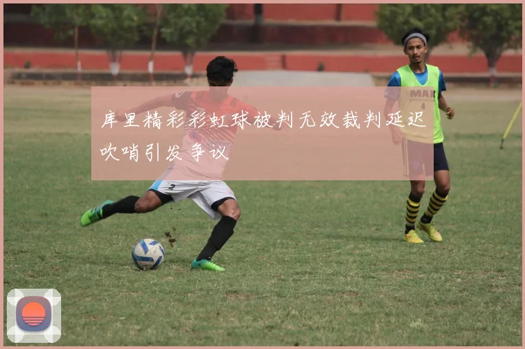 库里精彩彩虹球被判无效裁判延迟吹哨引发争议