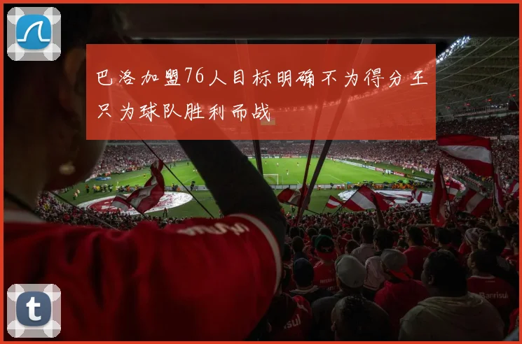 巴洛加盟76人目标明确不为得分王只为球队胜利而战