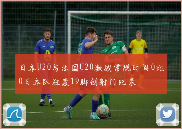 日本U20与法国U20激战常规时间0比0日本队狂轰19脚创射门纪录