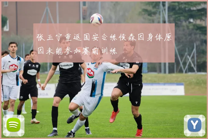 张玉宁重返国安合练侯森因身体原因未能参加赛前训练