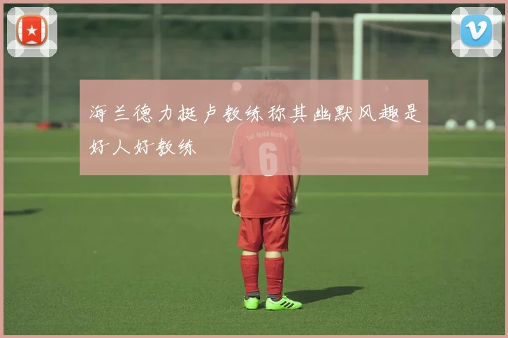 海兰德力挺卢教练称其幽默风趣是好人好教练