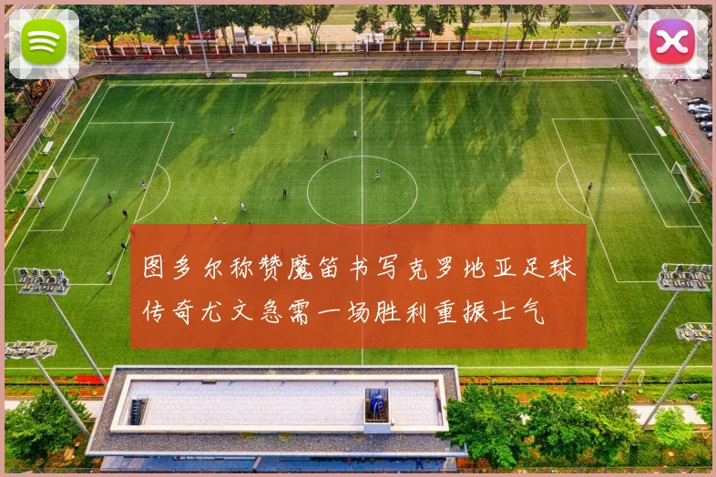 图多尔称赞魔笛书写克罗地亚足球传奇尤文急需一场胜利重振士气