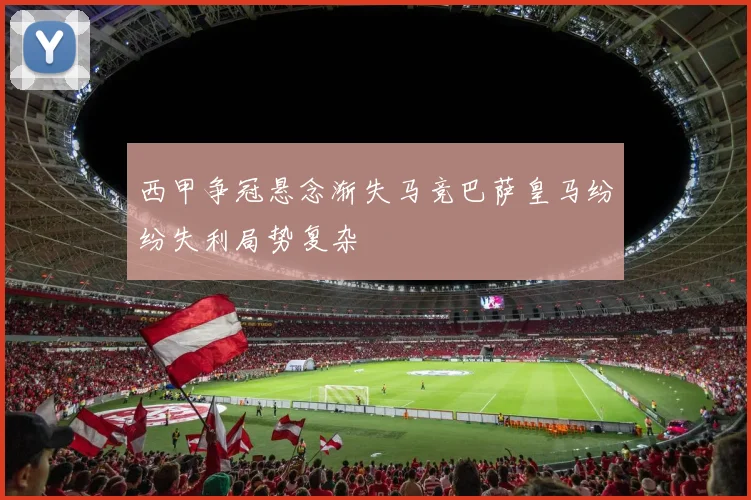 西甲争冠悬念渐失马竞巴萨皇马纷纷失利局势复杂