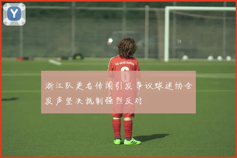 浙江队更名传闻引发争议球迷协会发声坚决抵制强烈反对