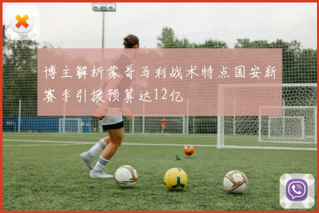 博主解析蒙哥马利战术特点国安新赛季引援预算达12亿