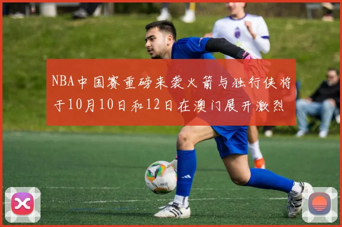 NBA中国赛重磅来袭火箭与独行侠将于10月10日和12日在澳门展开激烈对决