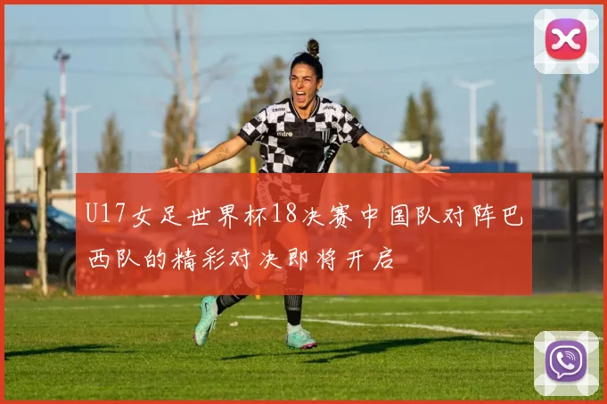 U17女足世界杯18决赛中国队对阵巴西队的精彩对决即将开启
