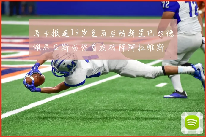 马卡报道19岁皇马后防新星巴尔德佩尼亚斯或将首发对阵阿拉维斯