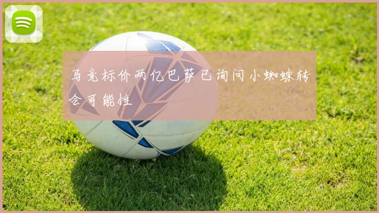 马竞标价两亿巴萨已询问小蜘蛛转会可能性