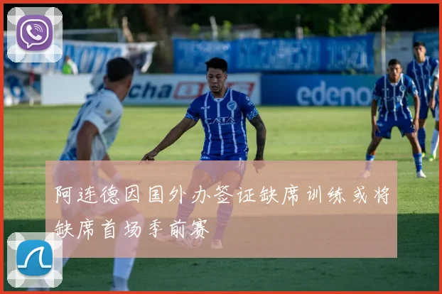 阿连德因国外办签证缺席训练或将缺席首场季前赛