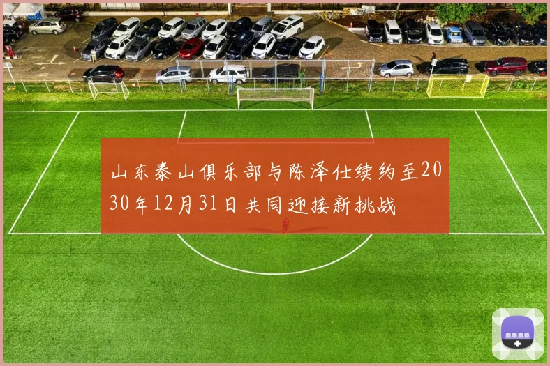 山东泰山俱乐部与陈泽仕续约至2030年12月31日共同迎接新挑战
