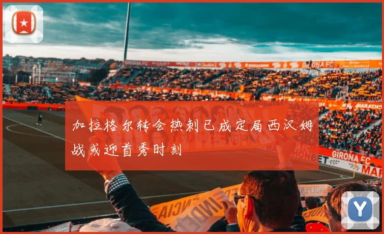加拉格尔转会热刺已成定局西汉姆战或迎首秀时刻