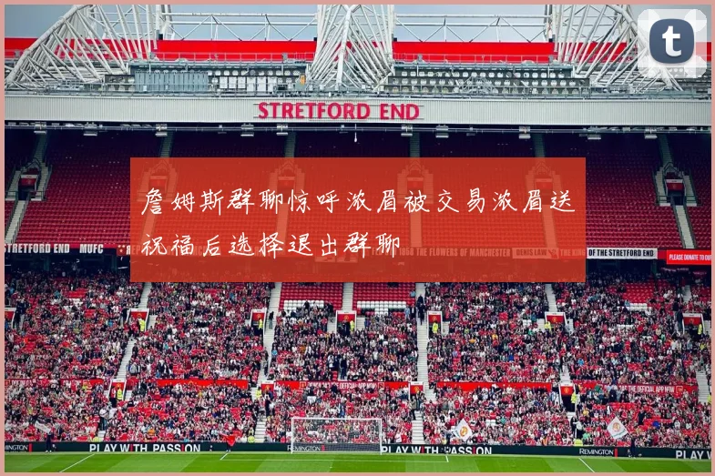 詹姆斯群聊惊呼浓眉被交易浓眉送祝福后选择退出群聊