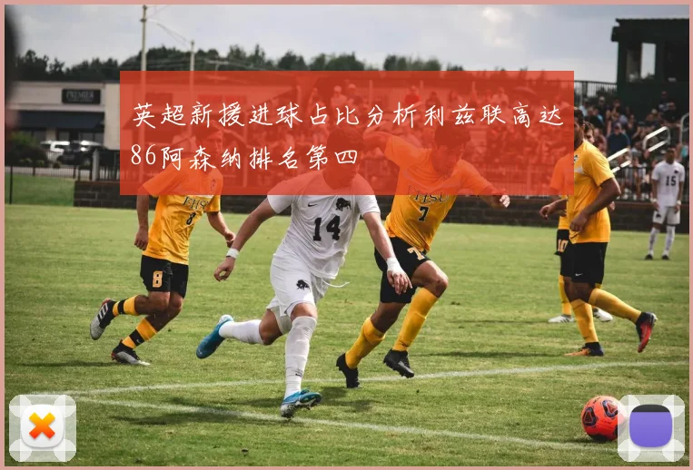 英超新援进球占比分析利兹联高达86阿森纳排名第四