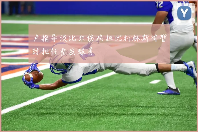 卢指导谈比尔伤病担忧科林斯将暂时担任首发球员