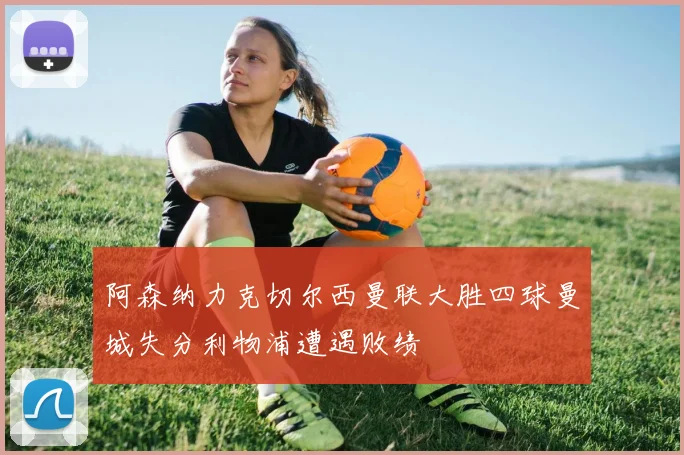 阿森纳力克切尔西曼联大胜四球曼城失分利物浦遭遇败绩