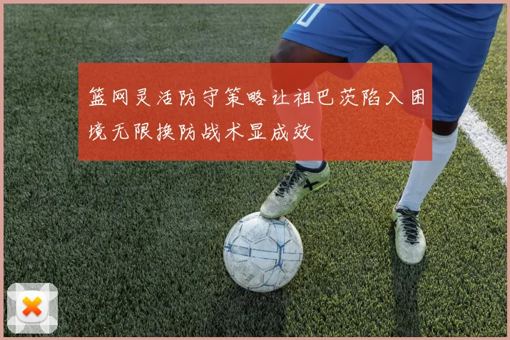 篮网灵活防守策略让祖巴茨陷入困境无限换防战术显成效
