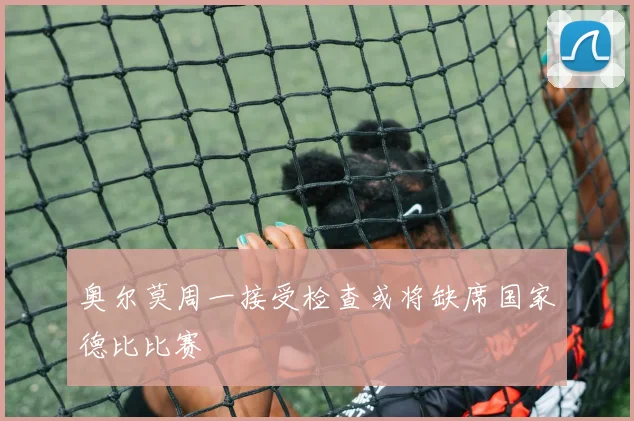 奥尔莫周一接受检查或将缺席国家德比比赛