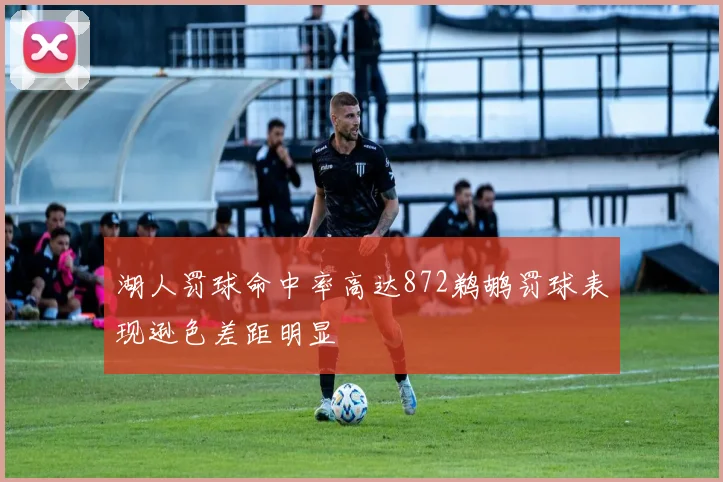 湖人罚球命中率高达872鹈鹕罚球表现逊色差距明显