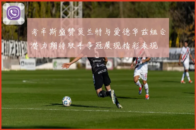 考辛斯盛赞莫兰特与爱德华兹组合潜力期待联手争冠展现精彩表现