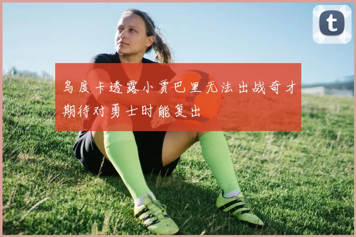 乌度卡透露小贾巴里无法出战奇才期待对勇士时能复出