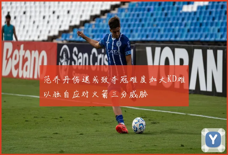 范乔丹伤退或致夺冠难度加大KD难以独自应对火箭三分威胁