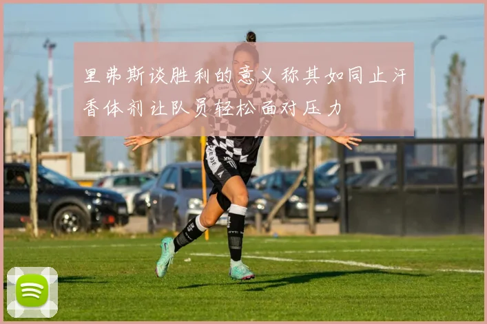 里弗斯谈胜利的意义称其如同止汗香体剂让队员轻松面对压力