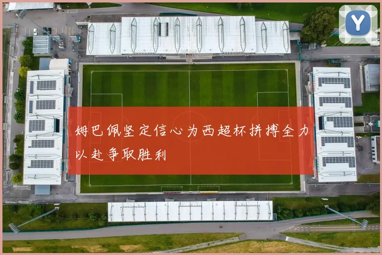 姆巴佩坚定信心为西超杯拼搏全力以赴争取胜利