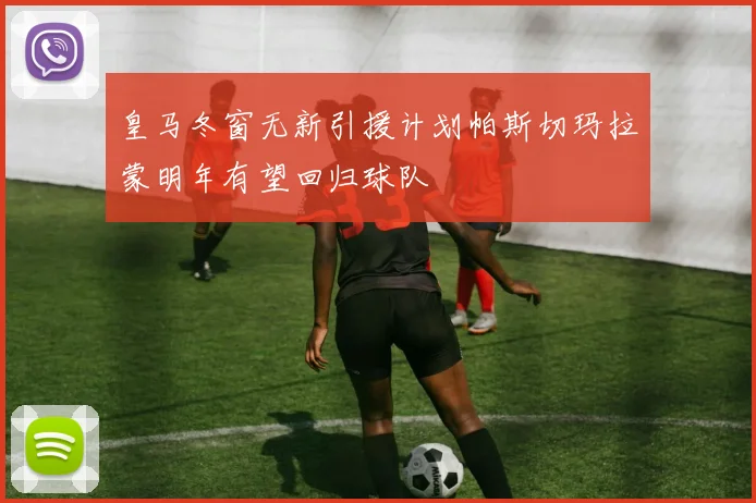 皇马冬窗无新引援计划帕斯切玛拉蒙明年有望回归球队