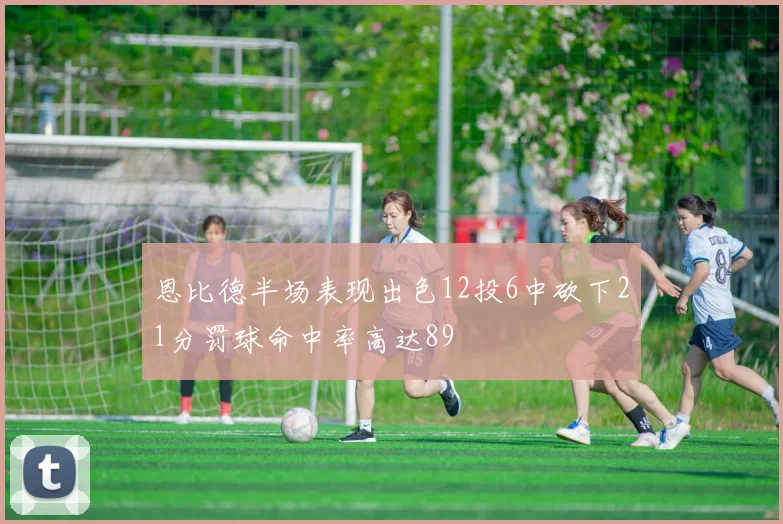 恩比德半场表现出色12投6中砍下21分罚球命中率高达89