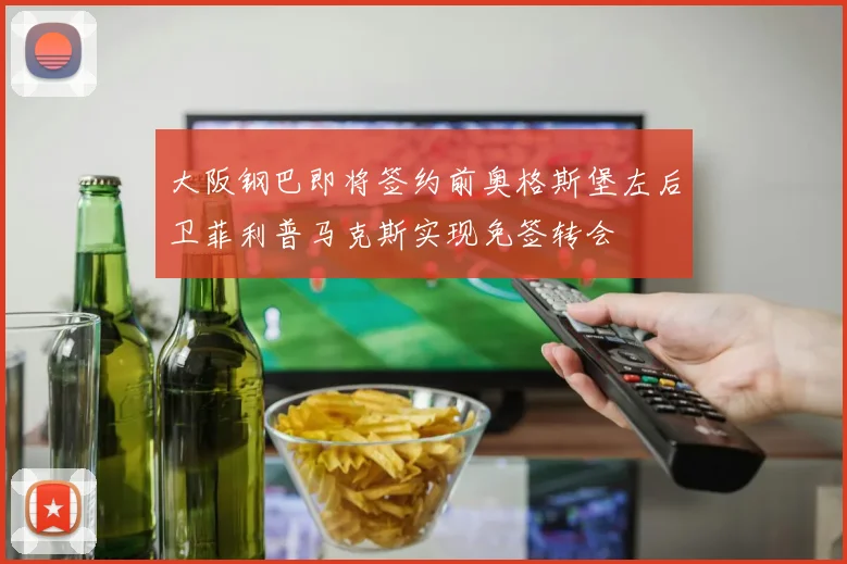 大阪钢巴即将签约前奥格斯堡左后卫菲利普马克斯实现免签转会