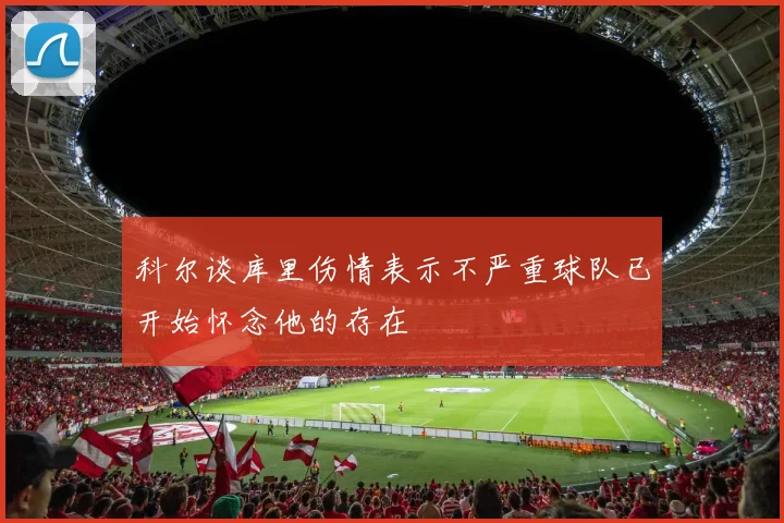 科尔谈库里伤情表示不严重球队已开始怀念他的存在