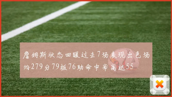 詹姆斯状态回暖过去7场表现出色场均279分79板76助命中率高达55