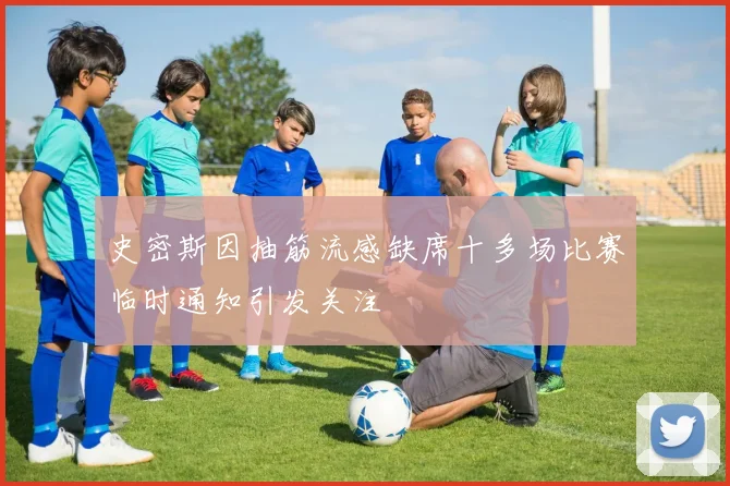 史密斯因抽筋流感缺席十多场比赛临时通知引发关注