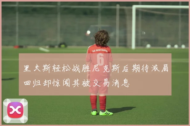 里夫斯轻松战胜尼克斯后期待浓眉回归却惊闻其被交易消息
