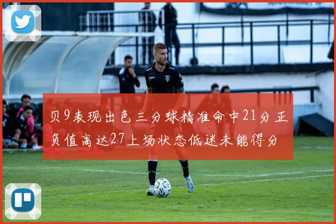 贝9表现出色三分球精准命中21分正负值高达27上场状态低迷未能得分