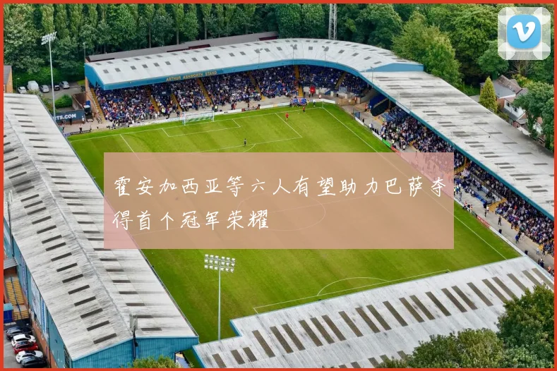霍安加西亚等六人有望助力巴萨夺得首个冠军荣耀