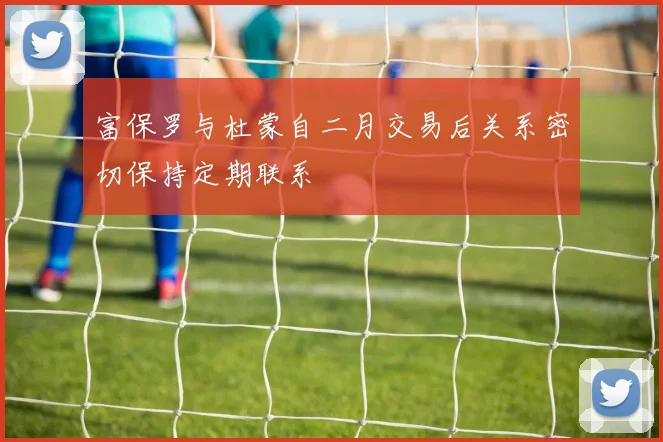 富保罗与杜蒙自二月交易后关系密切保持定期联系