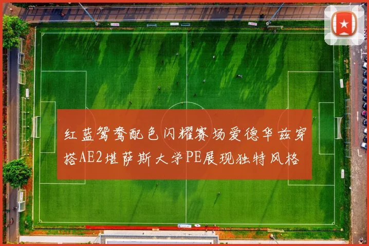 红蓝鸳鸯配色闪耀赛场爱德华兹穿搭AE2堪萨斯大学PE展现独特风格