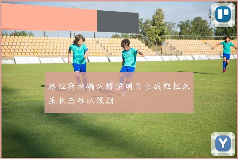 格拉斯纳确认格伊明日出战维拉未来状态难以预测