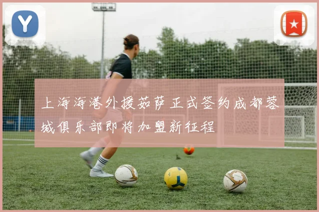 上海海港外援茹萨正式签约成都蓉城俱乐部即将加盟新征程